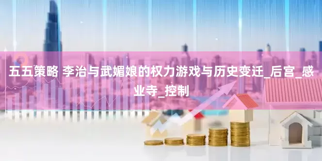 五五策略 李治与武媚娘的权力游戏与历史变迁_后宫_感业寺_控制