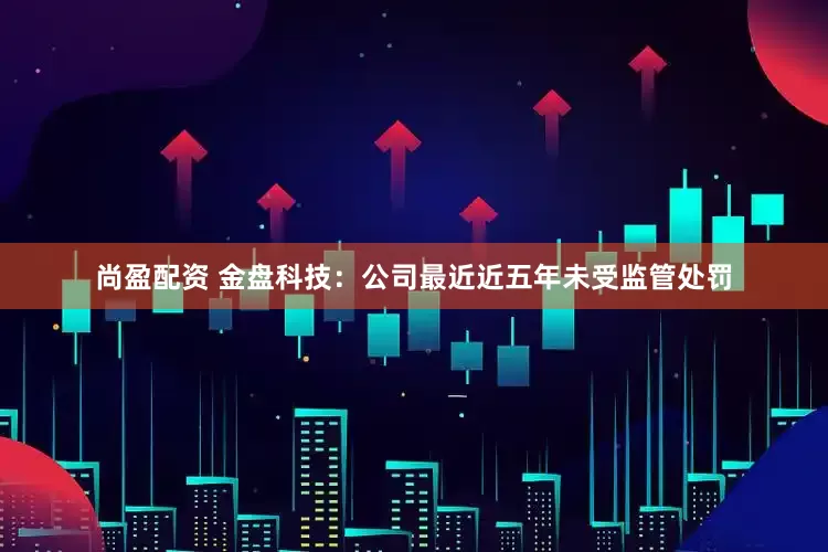 尚盈配资 金盘科技：公司最近近五年未受监管处罚