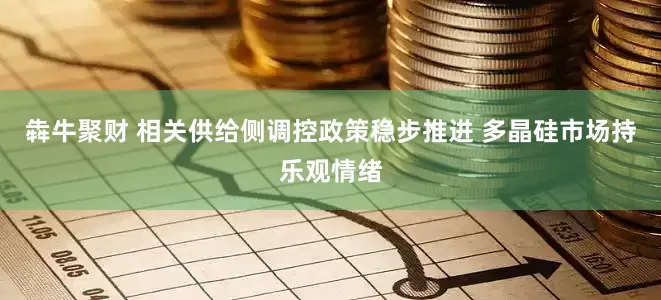 犇牛聚财 相关供给侧调控政策稳步推进 多晶硅市场持乐观情绪