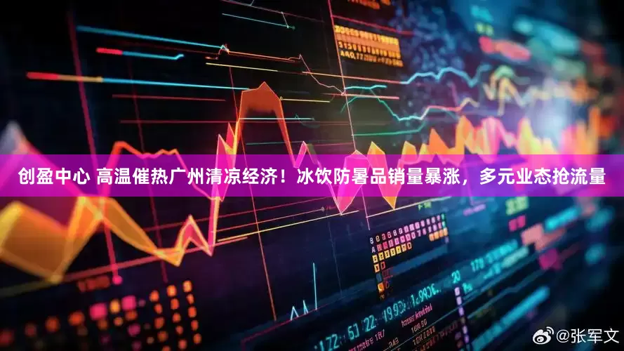 创盈中心 高温催热广州清凉经济！冰饮防暑品销量暴涨，多元业态抢流量