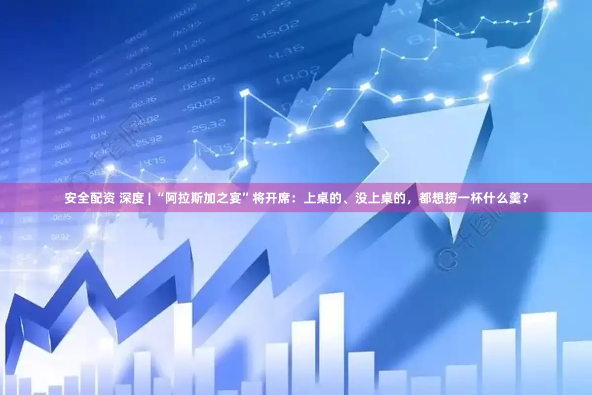 安全配资 深度 | “阿拉斯加之宴”将开席：上桌的、没上桌的，都想捞一杯什么羹？