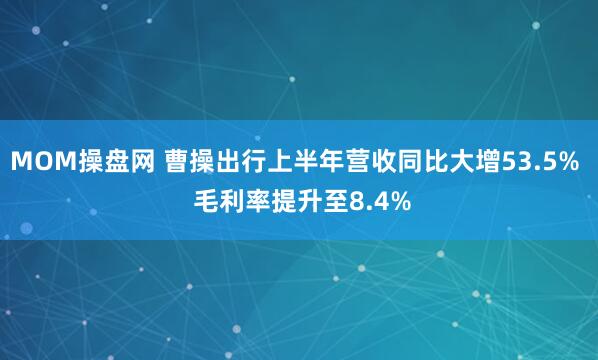 MOM操盘网 曹操出行上半年营收同比大增53.5%  毛利率提升至8.4%