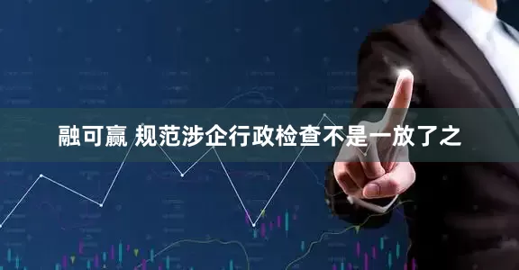 融可赢 规范涉企行政检查不是一放了之
