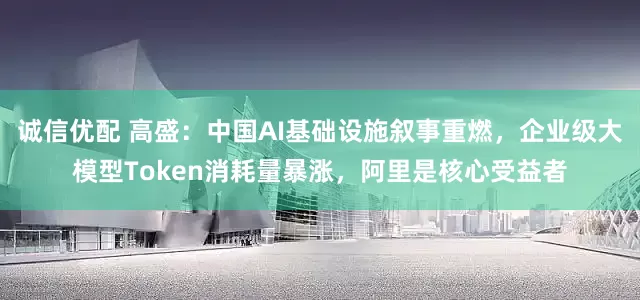 诚信优配 高盛：中国AI基础设施叙事重燃，企业级大模型Token消耗量暴涨，阿里是核心受益者