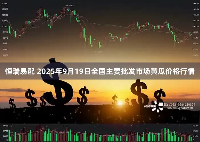 恒瑞易配 2025年9月19日全国主要批发市场黄瓜价格行情