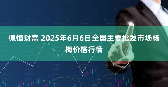 德恒财富 2025年6月6日全国主要批发市场杨梅价格行情