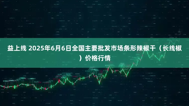 益上线 2025年6月6日全国主要批发市场条形辣椒干（长线椒）价格行情
