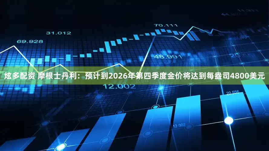 炫多配资 摩根士丹利：预计到2026年第四季度金价将达到每盎司4800美元