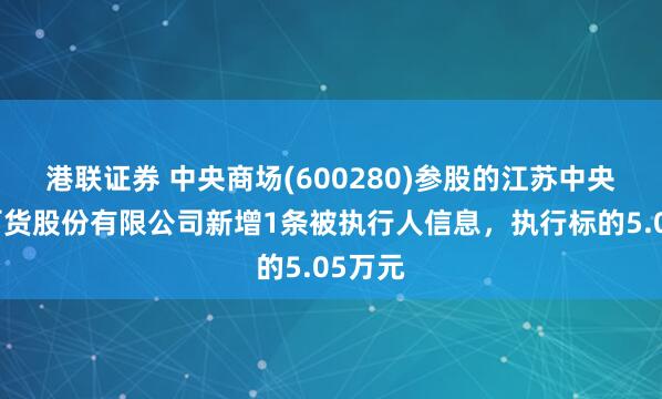 港联证券 中央商场(600280)参股的江苏中央新亚百货股份有限公司新增1条被执行人信息，执行标的5.05万元