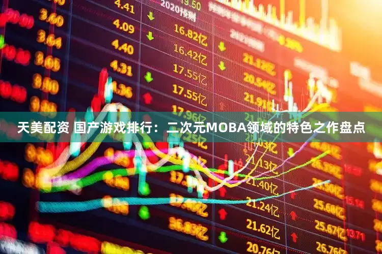 天美配资 国产游戏排行：二次元MOBA领域的特色之作盘点