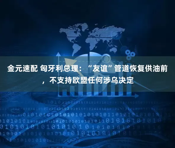 金元速配 匈牙利总理：“友谊”管道恢复供油前，不支持欧盟任何涉乌决定