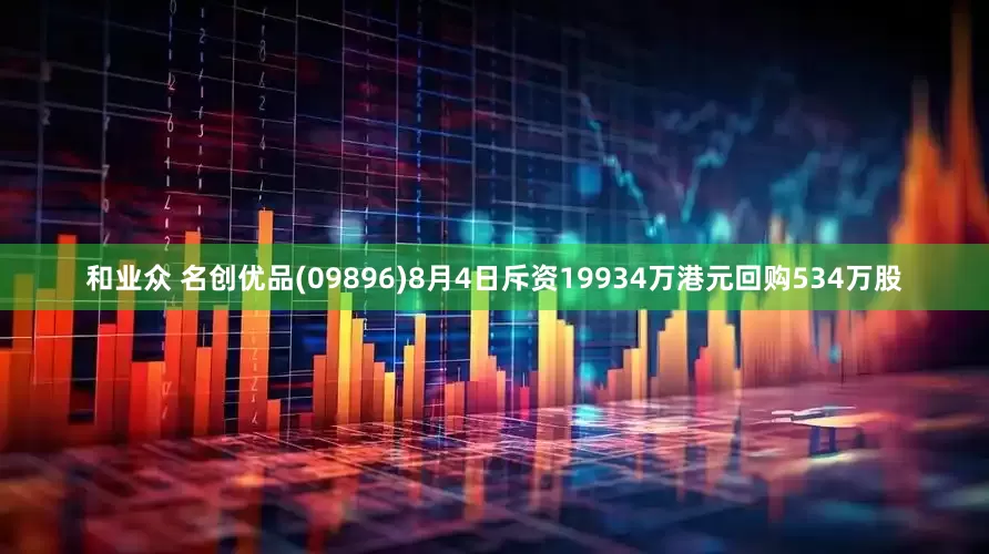 和业众 名创优品(09896)8月4日斥资19934万港元回购534万股