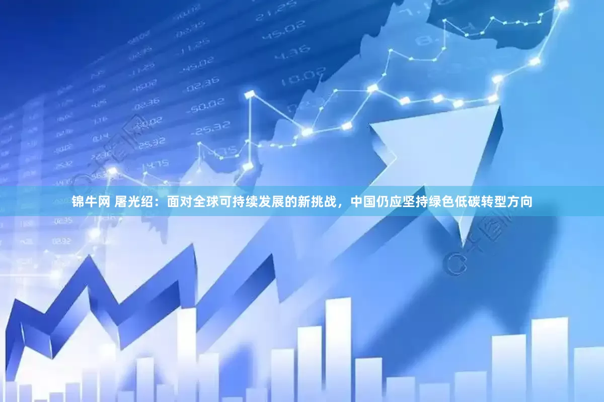 锦牛网 屠光绍：面对全球可持续发展的新挑战，中国仍应坚持绿色低碳转型方向