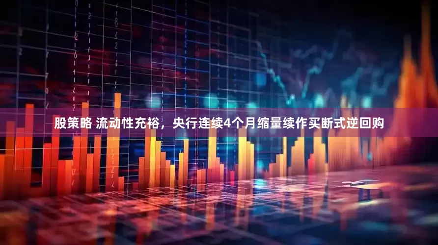 股策略 流动性充裕，央行连续4个月缩量续作买断式逆回购