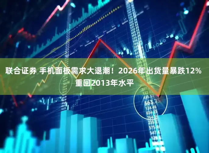 联合证券 手机面板需求大退潮！2026年出货量暴跌12% 重回2013年水平