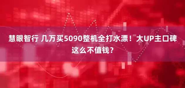 慧眼智行 几万买5090整机全打水漂！大UP主口碑这么不值钱？